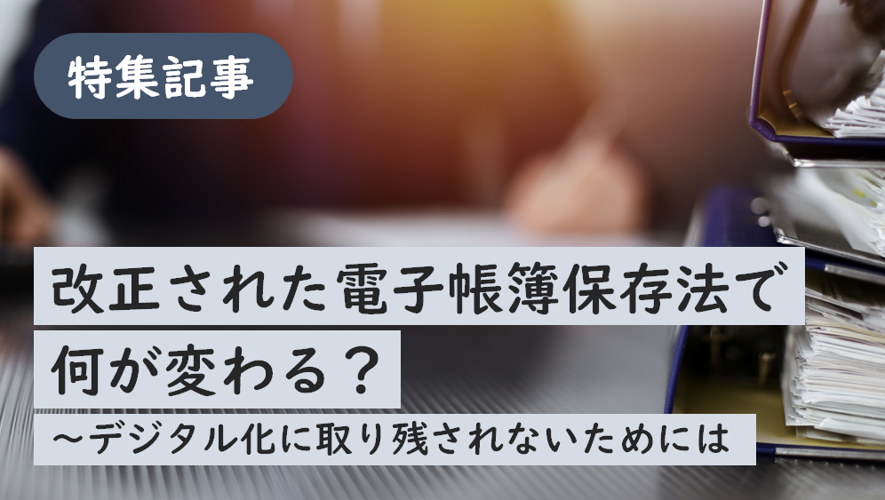 改正された電子帳簿保存法で何が変わる？～デジタル化に取り残されないためには