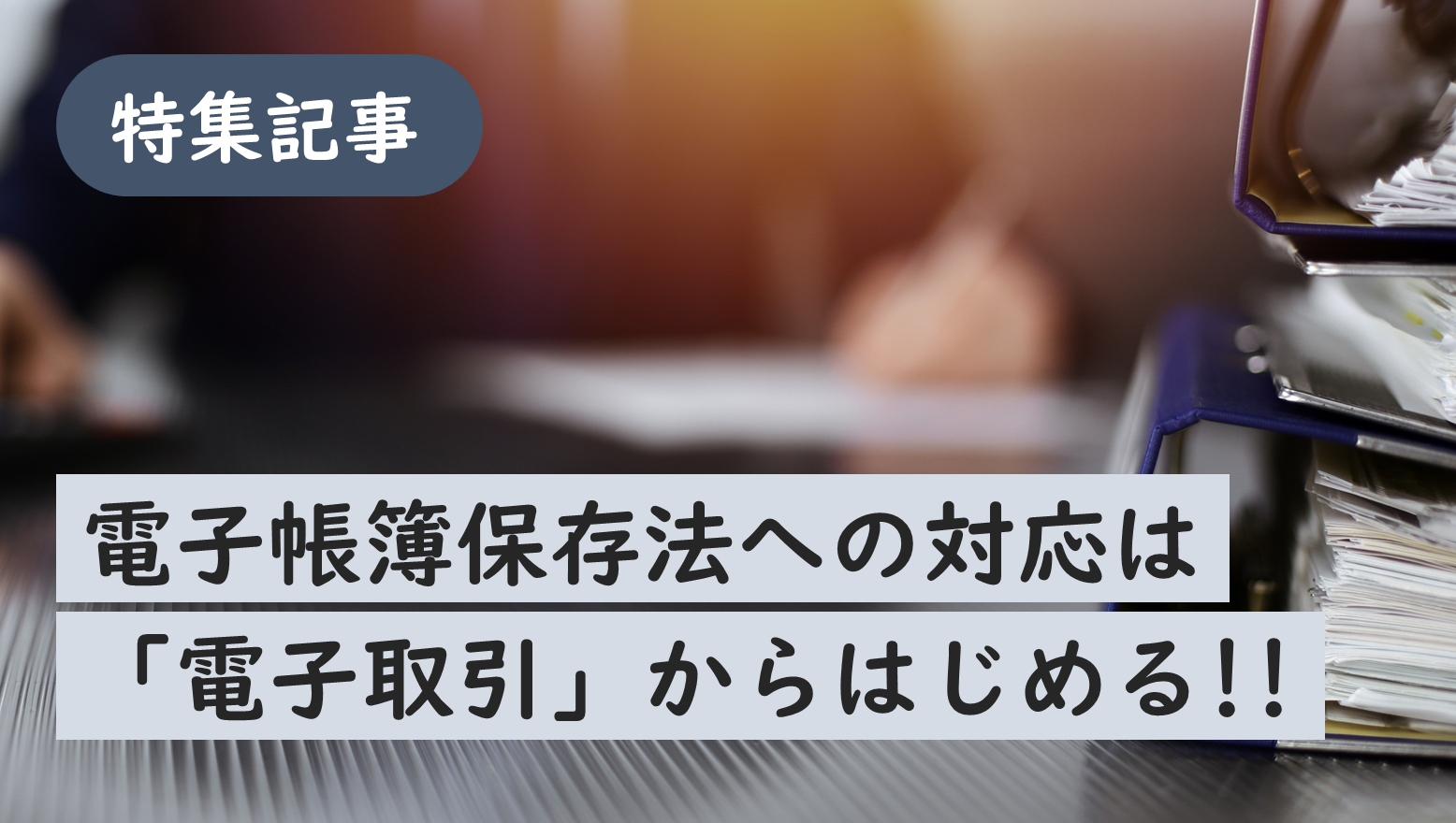 電子帳簿保存法への対応は「電子取引」からはじめる！！