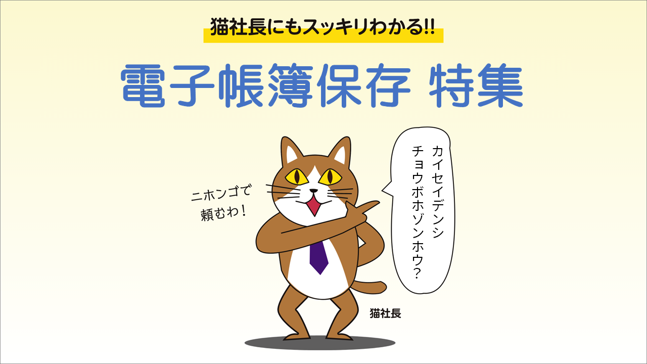 猫社長にもスッキリわかる！！電子帳簿保存特集